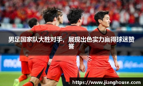 男足国家队大胜对手，展现出色实力赢得球迷赞誉