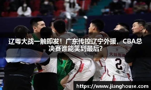 辽粤大战一触即发！广东传控辽宁外援，CBA总决赛谁能笑到最后？