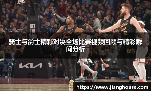 骑士与爵士精彩对决全场比赛视频回顾与精彩瞬间分析