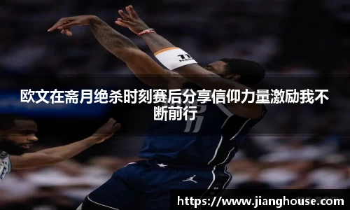 欧文在斋月绝杀时刻赛后分享信仰力量激励我不断前行