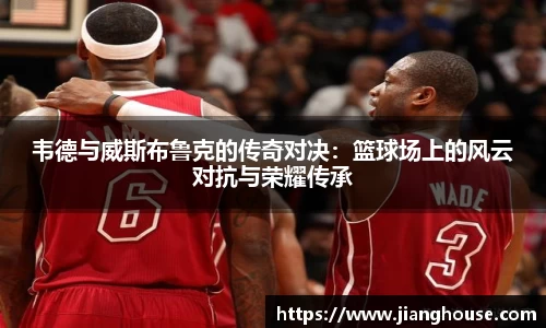 韦德与威斯布鲁克的传奇对决：篮球场上的风云对抗与荣耀传承