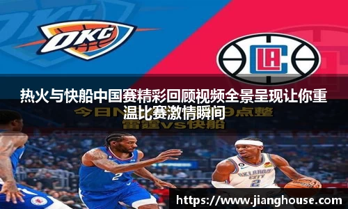 热火与快船中国赛精彩回顾视频全景呈现让你重温比赛激情瞬间