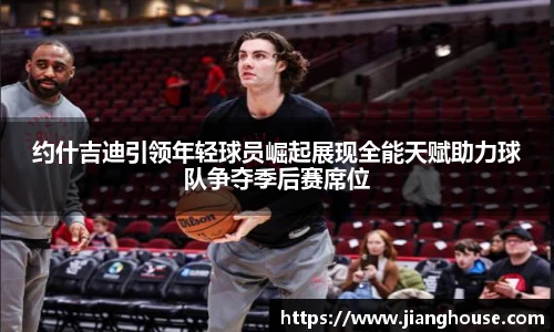 约什吉迪引领年轻球员崛起展现全能天赋助力球队争夺季后赛席位