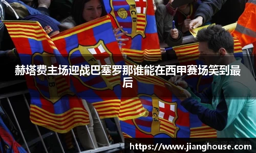 赫塔费主场迎战巴塞罗那谁能在西甲赛场笑到最后