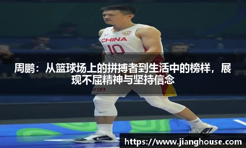 周鹏：从篮球场上的拼搏者到生活中的榜样，展现不屈精神与坚持信念