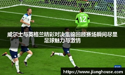 威尔士与英格兰精彩对决集锦回顾赛场瞬间尽显足球魅力与激情