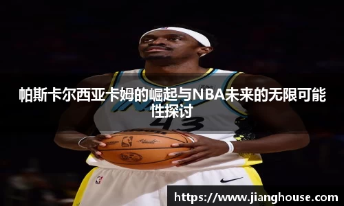 帕斯卡尔西亚卡姆的崛起与NBA未来的无限可能性探讨