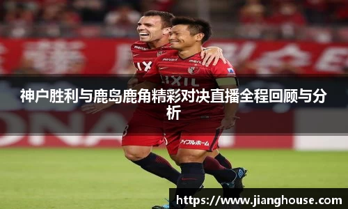 神户胜利与鹿岛鹿角精彩对决直播全程回顾与分析