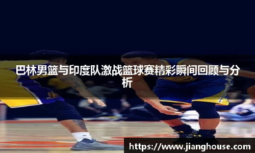 巴林男篮与印度队激战篮球赛精彩瞬间回顾与分析