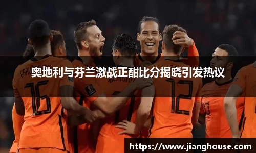 奥地利与芬兰激战正酣比分揭晓引发热议