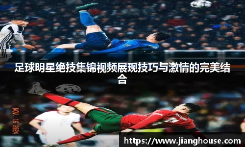 足球明星绝技集锦视频展现技巧与激情的完美结合