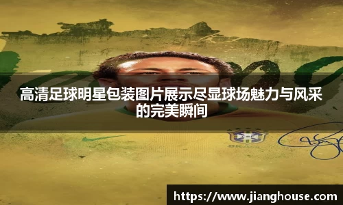 高清足球明星包装图片展示尽显球场魅力与风采的完美瞬间