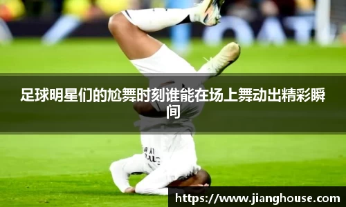足球明星们的尬舞时刻谁能在场上舞动出精彩瞬间