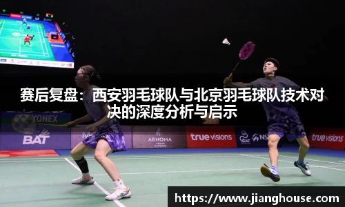 赛后复盘:西安羽毛球队与北京羽毛球队技术对决的深度分析与启示